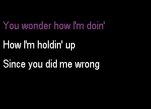 You wonder how I'm doin'

How I'm holdin' up

Since you did me wrong