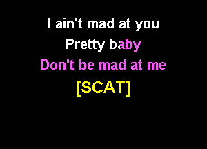 I ain't mad at you
Pretty baby
Don't be mad at me

ISCATI