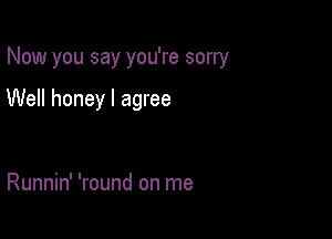 Now you say you're sorry

Well honey I agree

Runnin' 'round on me
