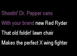 Shootin' Dr. Pepper cans

With your brand new Red Ryder

That old foldin' lawn chair

Makes the perfect X wing fighter