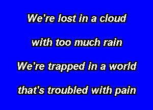 We 're lost in a cloud

with too much rain

We're trapped in a world

that's troubled with pain