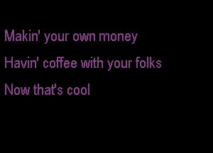 Makin' your own money

Havin' coffee with your folks

Now thafs cool