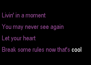 Livin' in a moment

You may never see again

Let your heart

Break some rules now that's cool