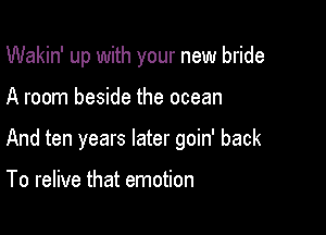 Wakin' up with your new bride

A room beside the ocean

And ten years later goin' back

To relive that emotion