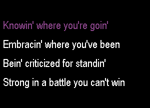 Knowin' where you're goin'
Embracin' where you've been

Bein' criticized for standin'

Strong in a battle you can't win