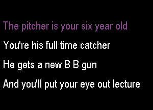 The pitcher is your six year old
You're his full time catcher

He gets a new B B gun

And you'll put your eye out lecture