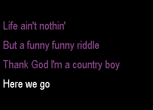 Life ain't nothin'

But a funny funny riddle

Thank God I'm a country boy

Here we go