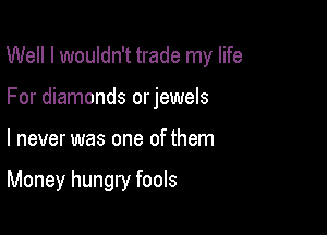 Well I wouldn't trade my life

For diamonds orjewels
I never was one of them

Money hungry fools