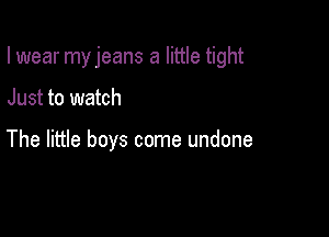 I wear myjeans a little tight

Just to watch

The little boys come undone