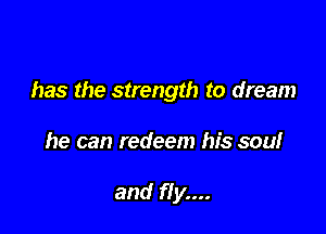 has the strength to dream

he can redeem his sou!

and fly....