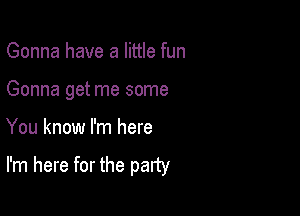 Gonna have a little fun
Gonna get me some

You know I'm here

I'm here for the party