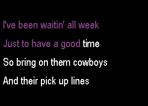 I've been waitin' all week

Just to have a good time

So bring on them cowboys

And their pick up lines