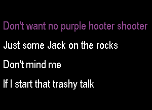 Don't want no purple hooter shooter

Just some Jack on the rocks
Don't mind me
If I start that trashy talk