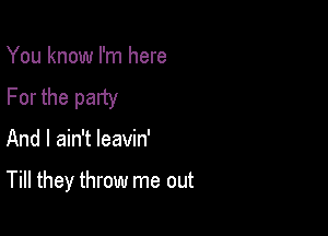 You know I'm here
For the party

And I ain't leavin'

Till they throw me out