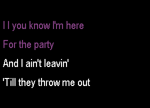 I I you know I'm here
For the party

And I ain't leavin'

'Till they throw me out