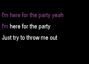 I'm here for the party yeah

I'm here for the party

Just try to throw me out