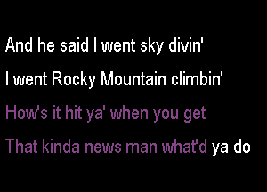 And he said I went sky divin'
I went Rocky Mountain climbin'

How's it hit ya' when you get

That kinda news man what'd ya do