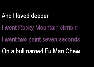 And I loved deeper

I went Rocky Mountain climbin'
I went two point seven seconds

On a bull named Fu Man Chew