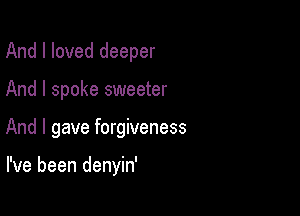 And I loved deeper

And I spoke sweeter

And I gave forgiveness

I've been denyin'