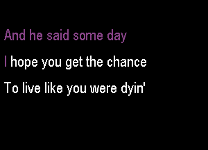 And he said some day

I hope you get the chance

To live like you were dyin'