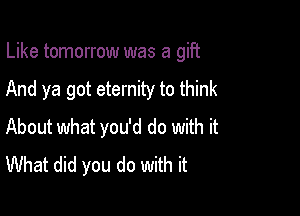 Like tomorrow was a gift

And ya got eternity to think

About what you'd do with it
What did you do with it