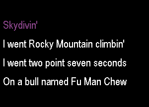 Skydivin'

I went Rocky Mountain climbin'

I went two point seven seconds
On a bull named Fu Man Chew
