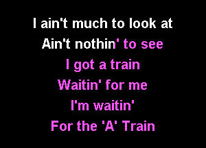 I ain't much to look at
Ain't nothin' to see
I got a train

Waitin' for me
I'm waitin'
For the 'A' Train