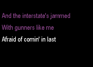 And the interstate's jammed

With gunners like me

Afraid of comin' in last