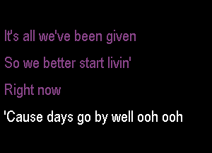 Ifs all we've been given

80 we better start Iivin'

Right now
am go by