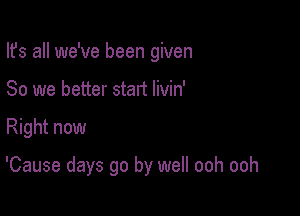 Ifs all we've been given
80 we better start Iivin'

Right now

'Cause days go by well ooh ooh