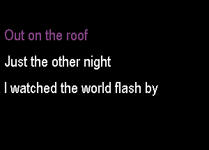 Out on the roof

Just the other night

I watched the world flash by