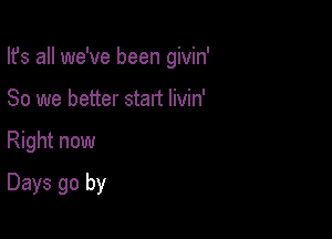 Ifs all we've been givin'
So we better start Iivin'

Right now

Days go by