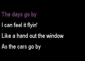 The days go by
I can feel it Hyin'

Like a hand out the window

As the cars go by