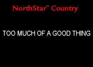 NorthStar' Country

TOO MUCH OF A GOOD THING