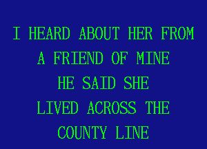 I HEARD ABOUT HER FROM
A FRIEND OF MINE
HE SAID SHE
LIVED ACROSS THE
COUNTY LINE