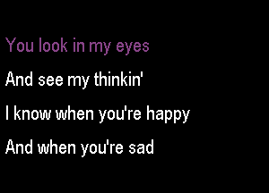 You look in my eyes

And see my thinkin'

I know when you're happy

And when you're sad