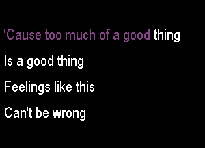 'Cause too much of a good thing

Is a good thing
Feelings like this

Can't be wrong