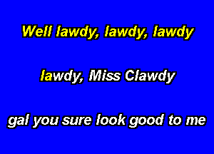 Well Iawdy, Iawdy, Iawdy

Iawdy, Miss Clawdy

gal you sure look good to me