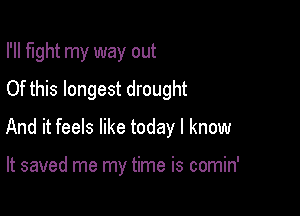 I'll fight my way out
Of this longest drought

And it feels like today I know

It saved me my time is comin'