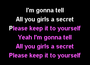 I'm gonna tell
All you girls a secret
Please keep it to yourself
Yeah I'm gonna tell
All you girls a secret

Please keep it to yourself I