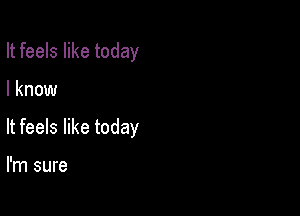 It feels like today

I know

It feels like today

I'm sure