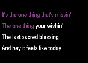 Ifs the one thing thafs missin'
The one thing your wishin'

The last sacred blessing

And hey it feels like today