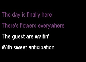 The day is finally here
There's flowers everywhere

The guest are waitin'

With sweet anticipation