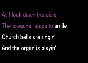 As I look down the aisle
The preacher stops to smile

Church bells are ringin'

And the organ is playin'