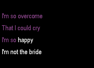 I'm so overcome

That I could cry

I'm so happy

I'm not the bride