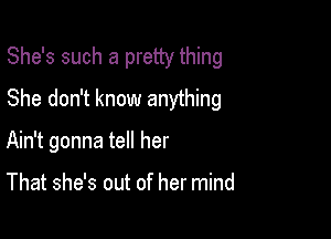 She's such a pretty thing

She don't know anything

Ain't gonna tell her

That she's out of her mind