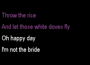 Throw the rice

And let those white doves fly

Oh happy day

I'm not the bride