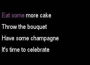 Eat some more cake

Throw the bouquet

Have some champagne

It's time to celebrate