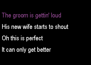 The groom is gettin' loud

His new wife starts to shout
Oh this is perfect

It can only get better