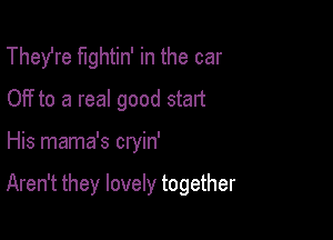 Thefre fightin' in the car
OFf to a real good start

His mama's cryin'

Aren't they lovely together